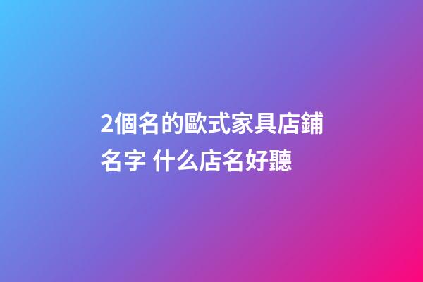2個名的歐式家具店鋪名字 什么店名好聽-第1張-店鋪起名-玄機派